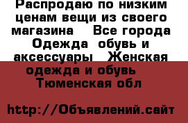 Распродаю по низким ценам вещи из своего магазина  - Все города Одежда, обувь и аксессуары » Женская одежда и обувь   . Тюменская обл.